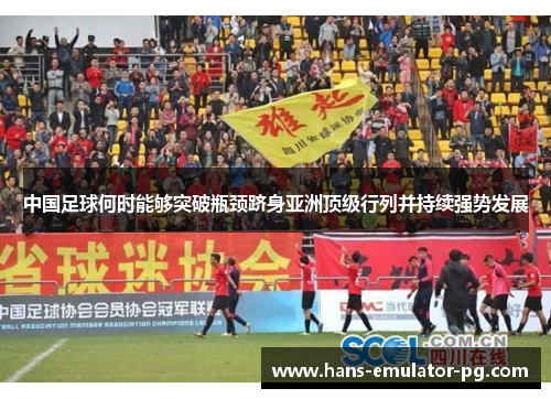 中国足球何时能够突破瓶颈跻身亚洲顶级行列并持续强势发展