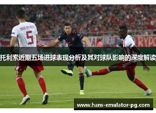 托利索近期五场进球表现分析及其对球队影响的深度解读