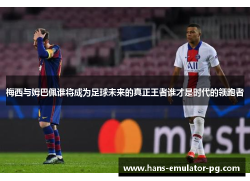 梅西与姆巴佩谁将成为足球未来的真正王者谁才是时代的领跑者