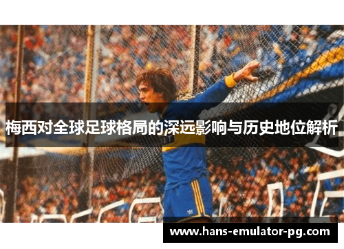 梅西对全球足球格局的深远影响与历史地位解析