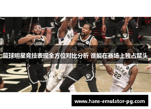 篮球明星竞技表现全方位对比分析 谁能在赛场上独占鳌头
