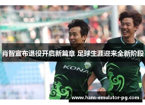 肖智宣布退役开启新篇章 足球生涯迎来全新阶段