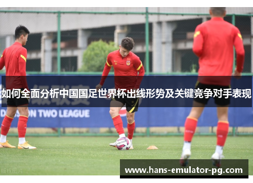 如何全面分析中国国足世界杯出线形势及关键竞争对手表现