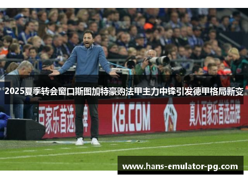 2025夏季转会窗口斯图加特豪购法甲主力中锋引发德甲格局新变