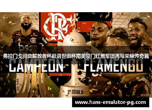 弗拉门戈问鼎解放者杯挺进世俱杯南美豪门红黑军团再写荣耀传奇篇