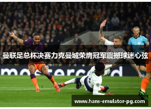 曼联足总杯决赛力克曼城荣膺冠军震撼球迷心弦