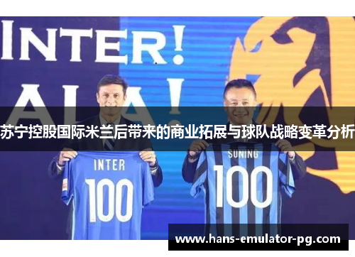 苏宁控股国际米兰后带来的商业拓展与球队战略变革分析