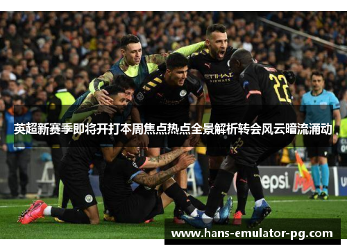 英超新赛季即将开打本周焦点热点全景解析转会风云暗流涌动