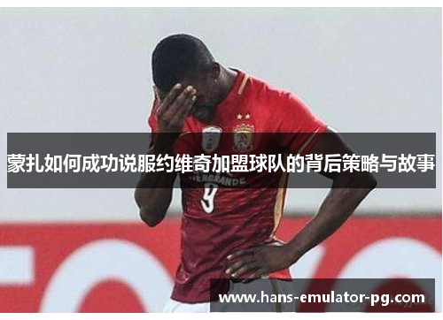 蒙扎如何成功说服约维奇加盟球队的背后策略与故事